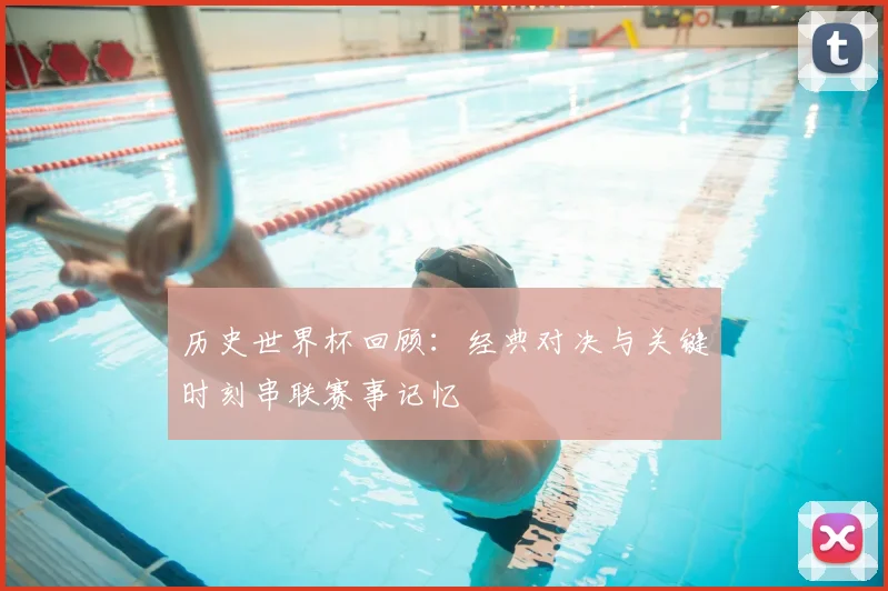 历史世界杯回顾:经典对决与关键时刻串联赛事记忆