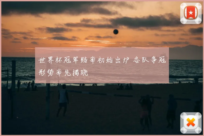 世界杯冠军赔率初始出炉 各队争冠形势率先揭晓