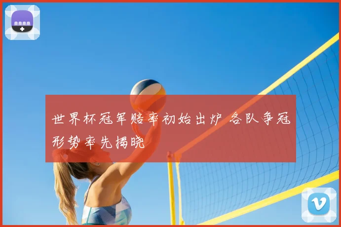 世界杯冠军赔率初始出炉 各队争冠形势率先揭晓