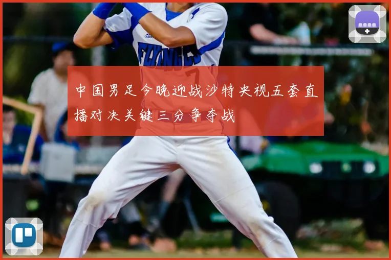 中国男足今晚迎战沙特央视五套直播对决关键三分争夺战