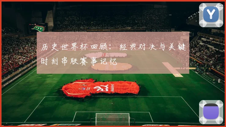历史世界杯回顾:经典对决与关键时刻串联赛事记忆